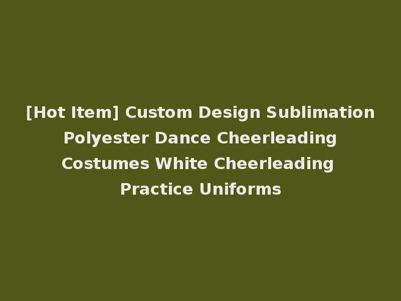 [Hot Item] Custom Design Sublimation Polyester Dance Cheerleading Costumes White Cheerleading Practice Uniforms