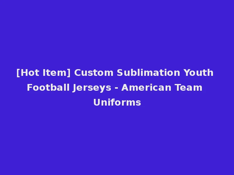 [Hot Item] Custom Sublimation Youth Football Jerseys - American Team Uniforms