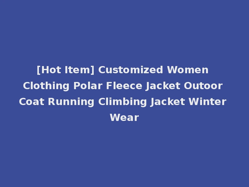 [Hot Item] Customized Women Clothing Polar Fleece Jacket Outoor Coat Running Climbing Jacket Winter Wear