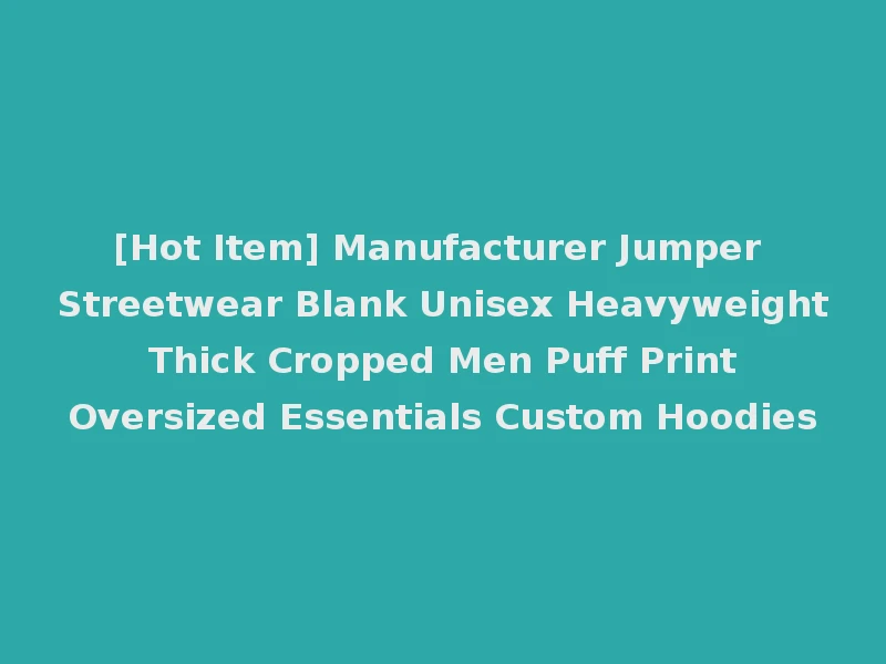 [Hot Item] Manufacturer Jumper Streetwear Blank Unisex Heavyweight Thick Cropped Men Puff Print Oversized Essentials Custom Hoodies