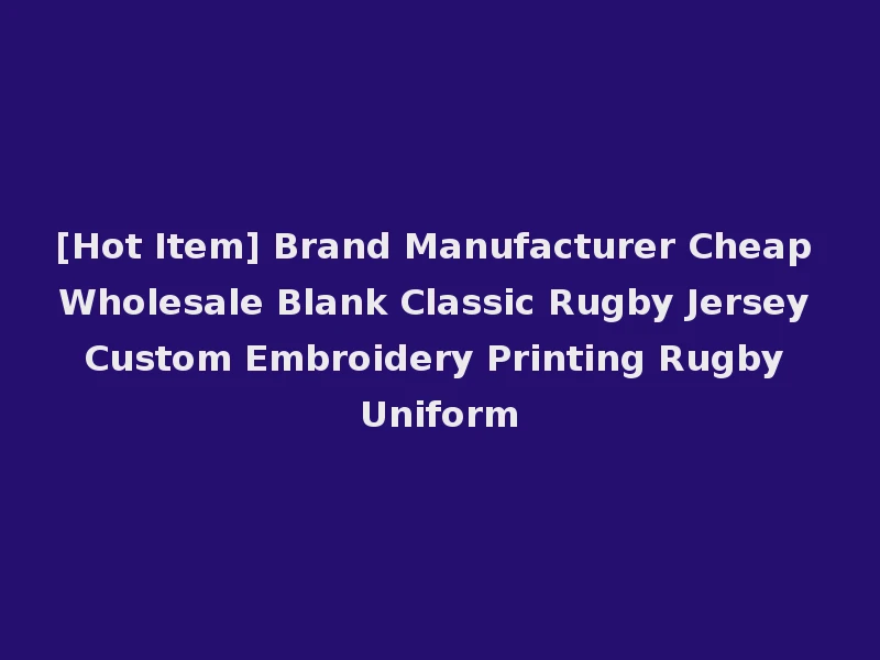 [Hot Item] Brand Manufacturer Cheap Wholesale Blank Classic Rugby Jersey Custom Embroidery Printing Rugby Uniform