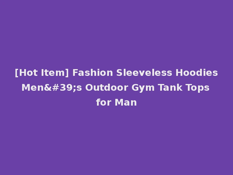 [Hot Item] Fashion Sleeveless Hoodies Men's Outdoor Gym Tank Tops for Man