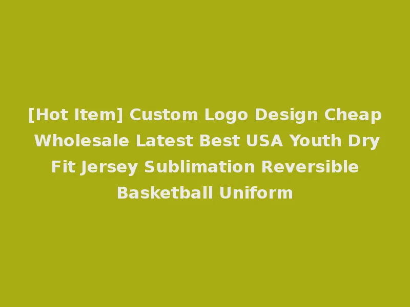 [Hot Item] Custom Logo Design Cheap Wholesale Latest Best USA Youth Dry Fit Jersey Sublimation Reversible Basketball Uniform