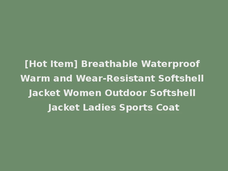 [Hot Item] Breathable Waterproof Warm and Wear-Resistant Softshell Jacket Women Outdoor Softshell Jacket Ladies Sports Coat