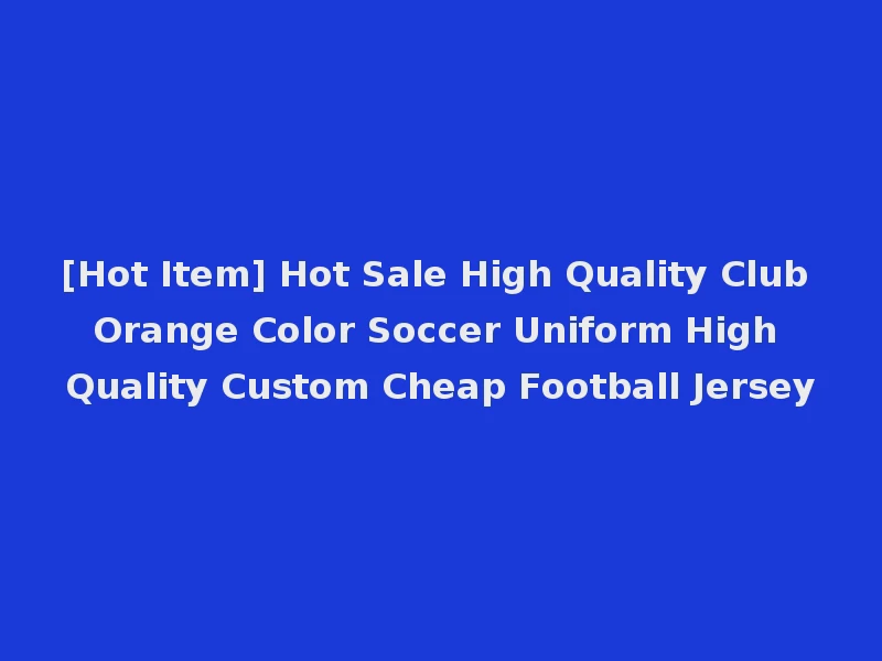 [Hot Item] Hot Sale High Quality Club Orange Color Soccer Uniform High Quality Custom Cheap Football Jersey
