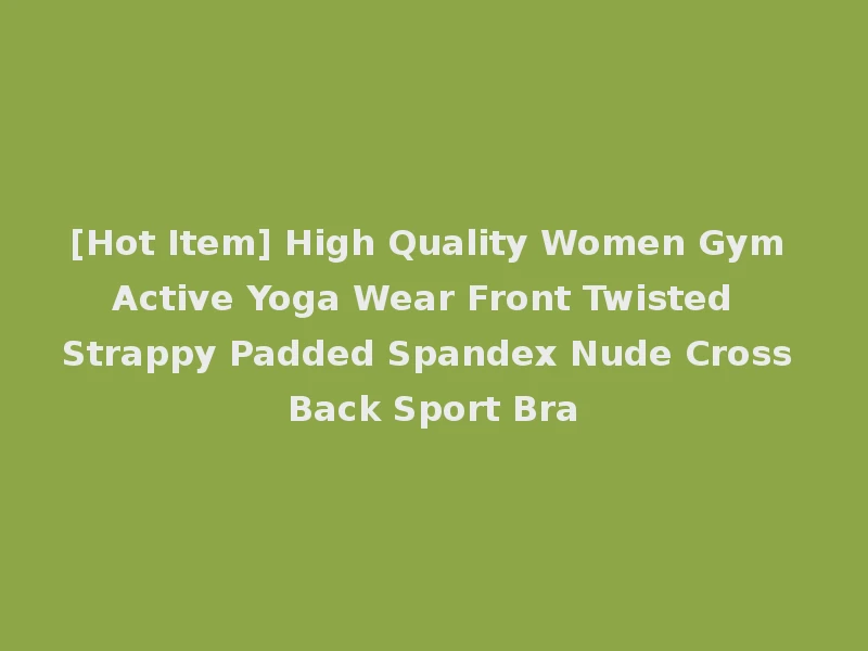 [Hot Item] High Quality Women Gym Active Yoga Wear Front Twisted Strappy Padded Spandex Nude Cross Back Sport Bra