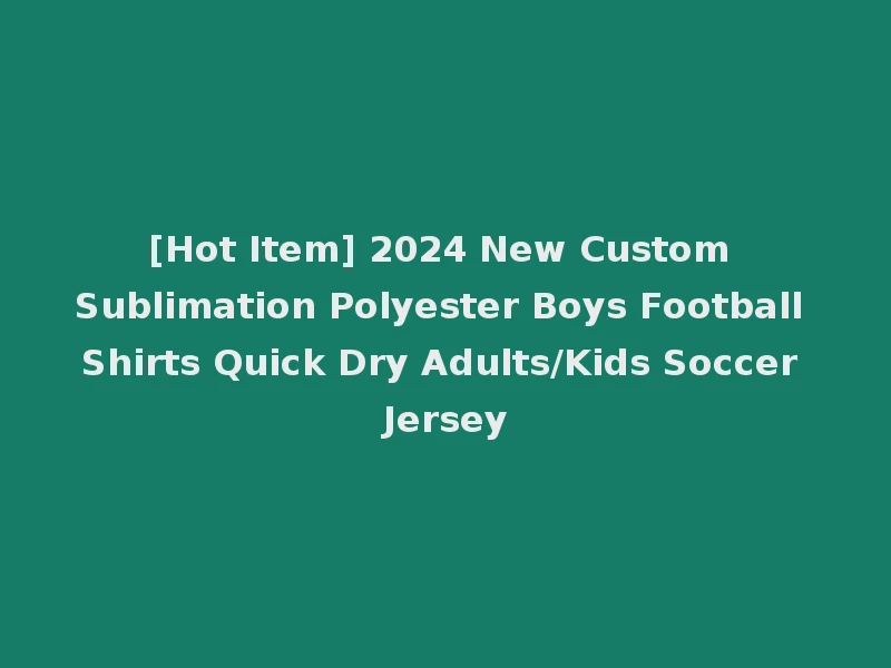[Hot Item] 2024 New Custom Sublimation Polyester Boys Football Shirts Quick Dry Adults/Kids Soccer Jersey