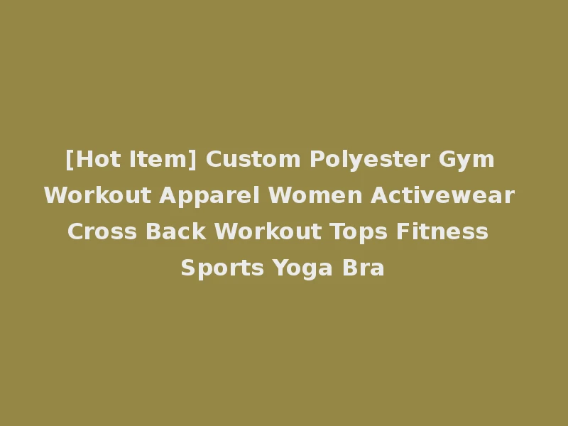 [Hot Item] Custom Polyester Gym Workout Apparel Women Activewear Cross Back Workout Tops Fitness Sports Yoga Bra