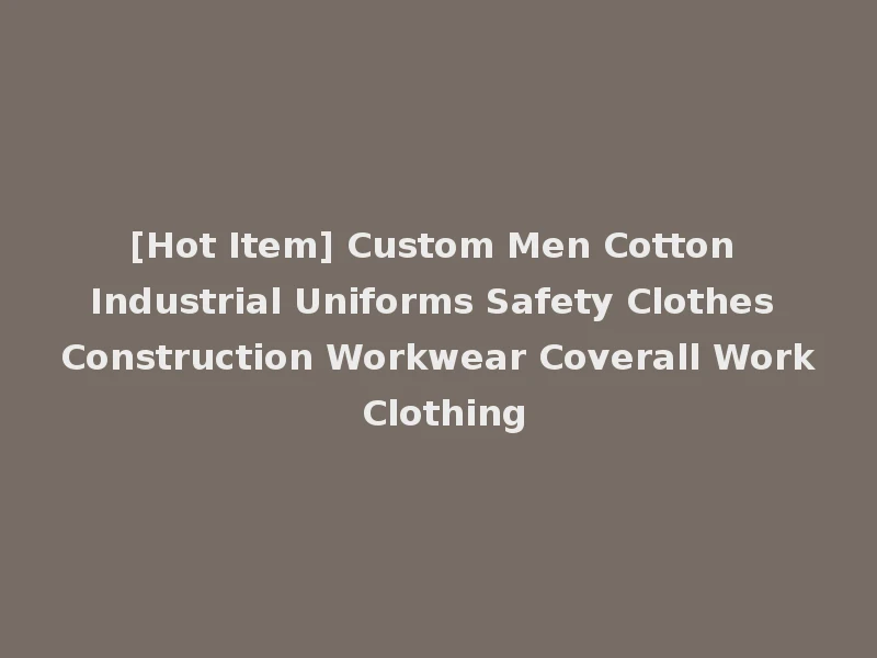 [Hot Item] Custom Men Cotton Industrial Uniforms Safety Clothes Construction Workwear Coverall Work Clothing