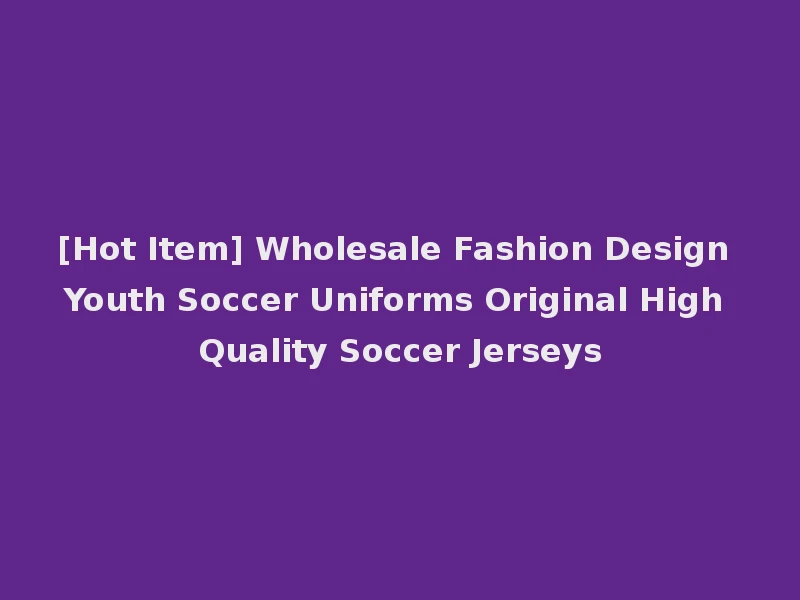 [Hot Item] Wholesale Fashion Design Youth Soccer Uniforms Original High Quality Soccer Jerseys