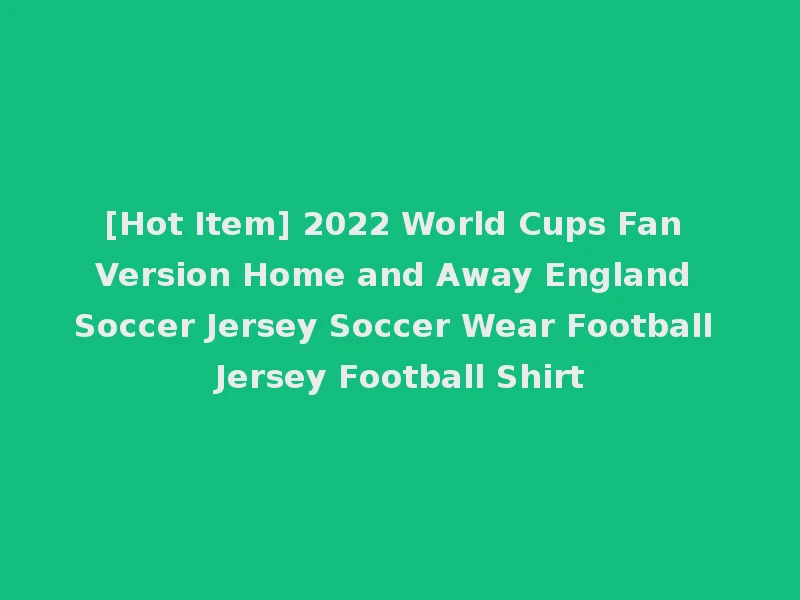 [Hot Item] 2022 World Cups Fan Version Home and Away England Soccer Jersey Soccer Wear Football Jersey Football Shirt