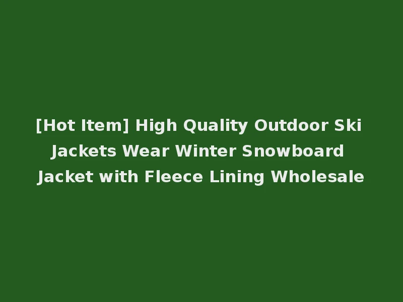 [Hot Item] High Quality Outdoor Ski Jackets Wear Winter Snowboard Jacket with Fleece Lining Wholesale