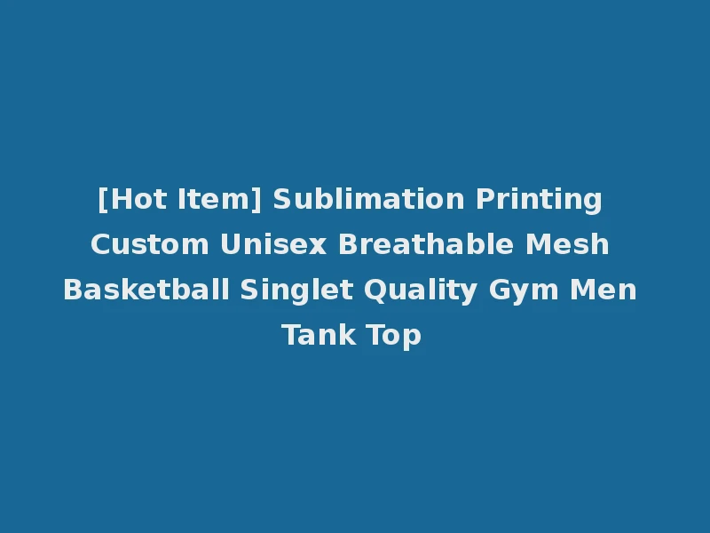 [Hot Item] Sublimation Printing Custom Unisex Breathable Mesh Basketball Singlet Quality Gym Men Tank Top