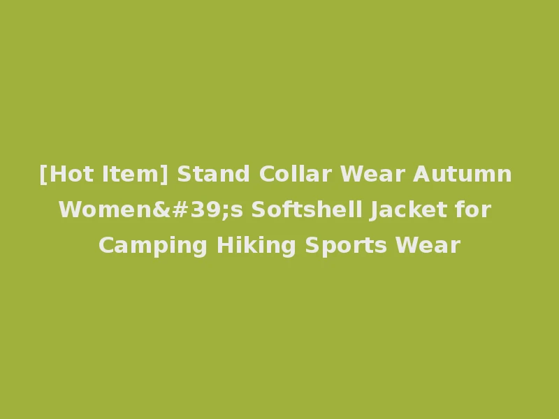 [Hot Item] Stand Collar Wear Autumn Women's Softshell Jacket for Camping Hiking Sports Wear