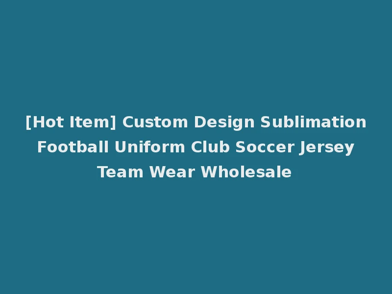 [Hot Item] Custom Design Sublimation Football Uniform Club Soccer Jersey Team Wear Wholesale