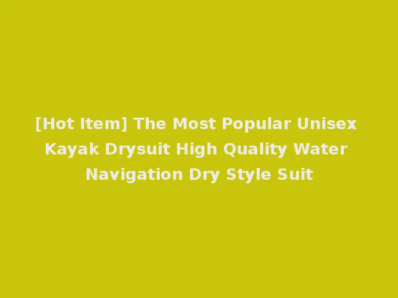[Hot Item] The Most Popular Unisex Kayak Drysuit High Quality Water Navigation Dry Style Suit