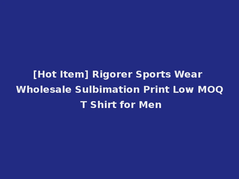 [Hot Item] Rigorer Sports Wear Wholesale Sulbimation Print Low MOQ T Shirt for Men