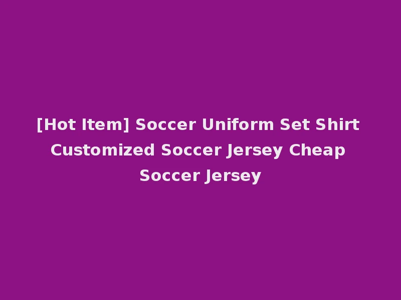 [Hot Item] Soccer Uniform Set Shirt Customized Soccer Jersey Cheap Soccer Jersey
