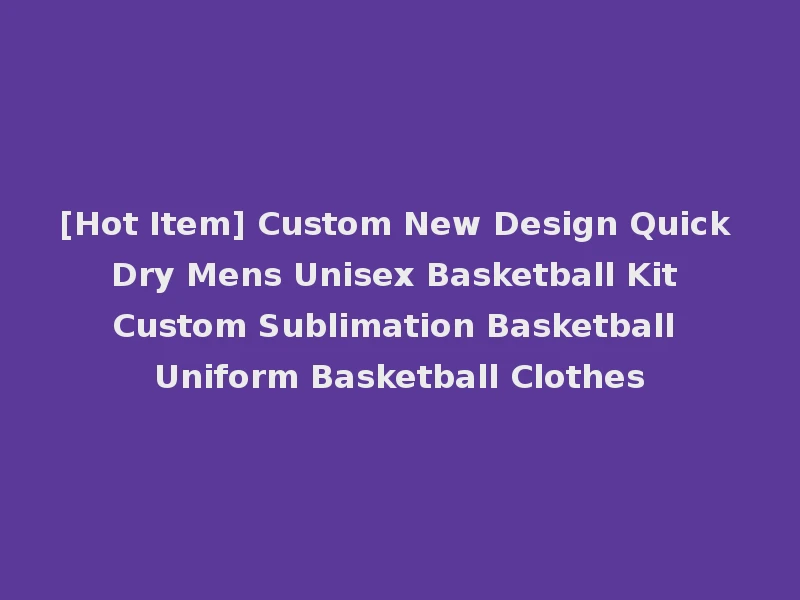 [Hot Item] Custom New Design Quick Dry Mens Unisex Basketball Kit Custom Sublimation Basketball Uniform Basketball Clothes