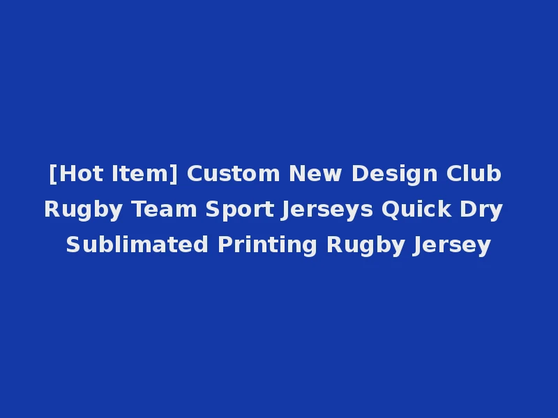 [Hot Item] Custom New Design Club Rugby Team Sport Jerseys Quick Dry Sublimated Printing Rugby Jersey
