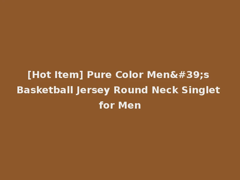 [Hot Item] Pure Color Men's Basketball Jersey Round Neck Singlet for Men