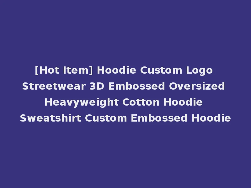 [Hot Item] Hoodie Custom Logo Streetwear 3D Embossed Oversized Heavyweight Cotton Hoodie Sweatshirt Custom Embossed Hoodie