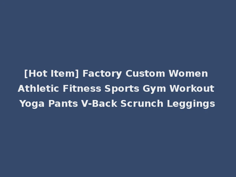 [Hot Item] Factory Custom Women Athletic Fitness Sports Gym Workout Yoga Pants V-Back Scrunch Leggings