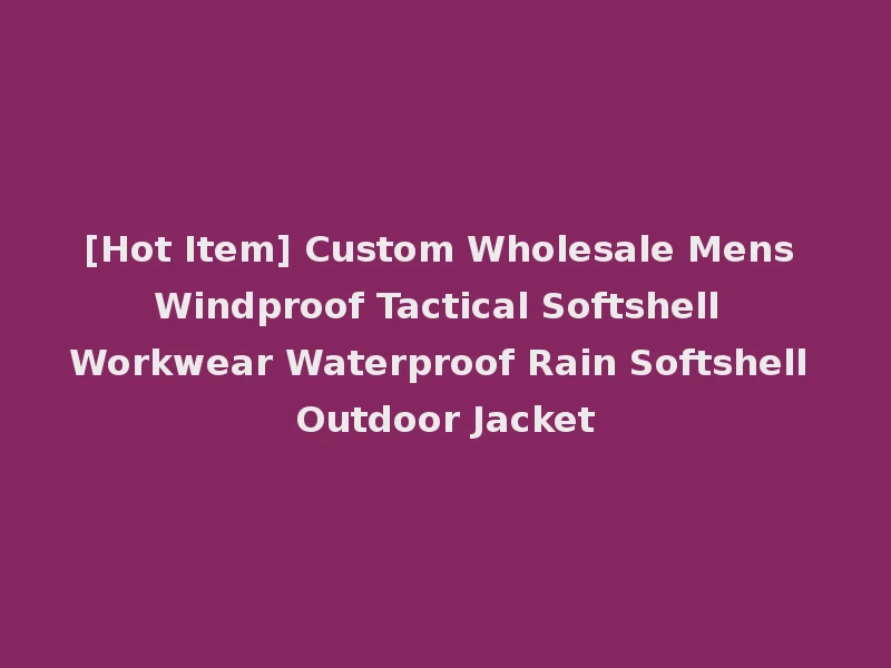[Hot Item] Custom Wholesale Mens Windproof Tactical Softshell Workwear Waterproof Rain Softshell Outdoor Jacket