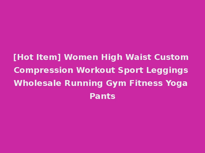 [Hot Item] Women High Waist Custom Compression Workout Sport Leggings Wholesale Running Gym Fitness Yoga Pants
