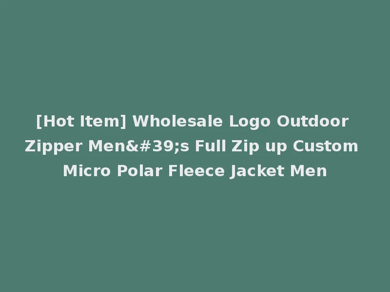 [Hot Item] Wholesale Logo Outdoor Zipper Men's Full Zip up Custom Micro Polar Fleece Jacket Men