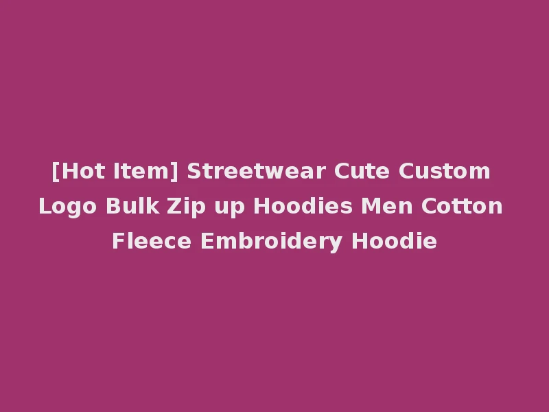[Hot Item] Streetwear Cute Custom Logo Bulk Zip up Hoodies Men Cotton Fleece Embroidery Hoodie