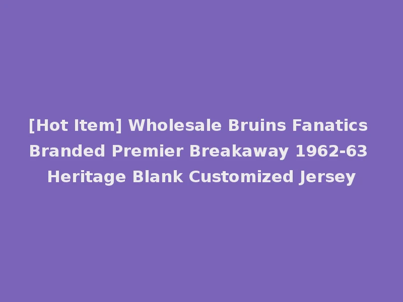 [Hot Item] Wholesale Bruins Fanatics Branded Premier Breakaway 1962-63 Heritage Blank Customized Jersey