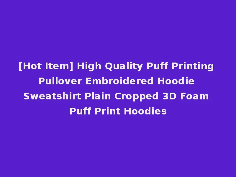 [Hot Item] High Quality Puff Printing Pullover Embroidered Hoodie Sweatshirt Plain Cropped 3D Foam Puff Print Hoodies