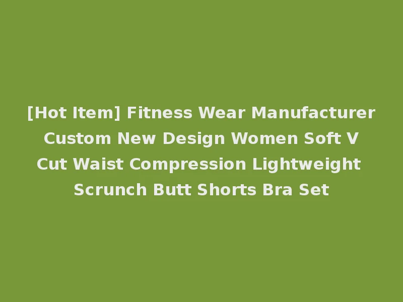 [Hot Item] Fitness Wear Manufacturer Custom New Design Women Soft V Cut Waist Compression Lightweight Scrunch Butt Shorts Bra Set