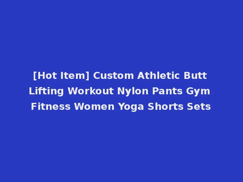 [Hot Item] Custom Athletic Butt Lifting Workout Nylon Pants Gym Fitness Women Yoga Shorts Sets