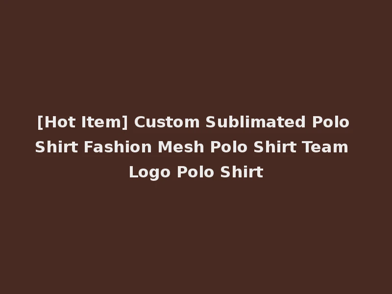 [Hot Item] Custom Sublimated Polo Shirt Fashion Mesh Polo Shirt Team Logo Polo Shirt