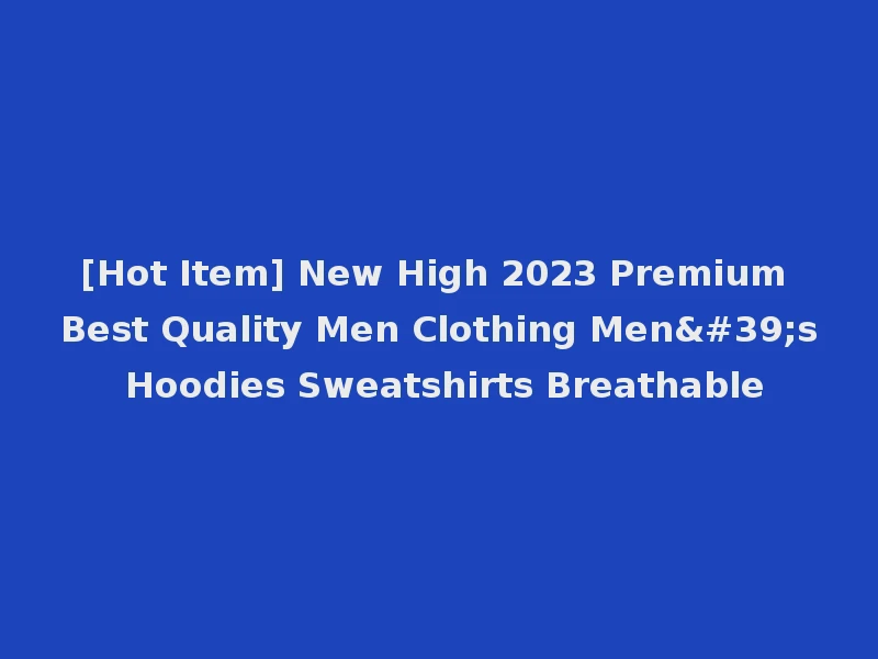 [Hot Item] New High 2023 Premium Best Quality Men Clothing Men's Hoodies Sweatshirts Breathable