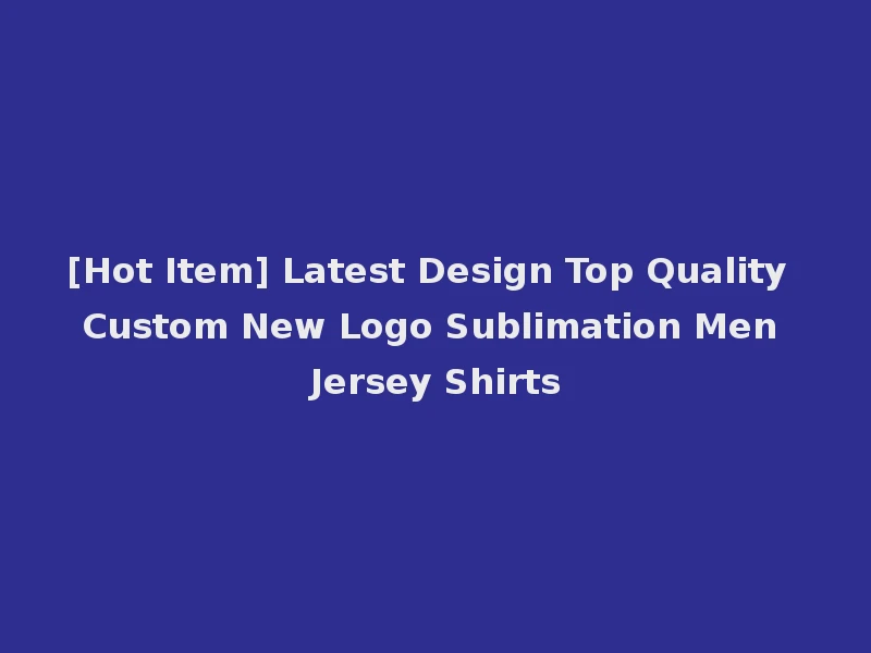 [Hot Item] Latest Design Top Quality Custom New Logo Sublimation Men Jersey Shirts