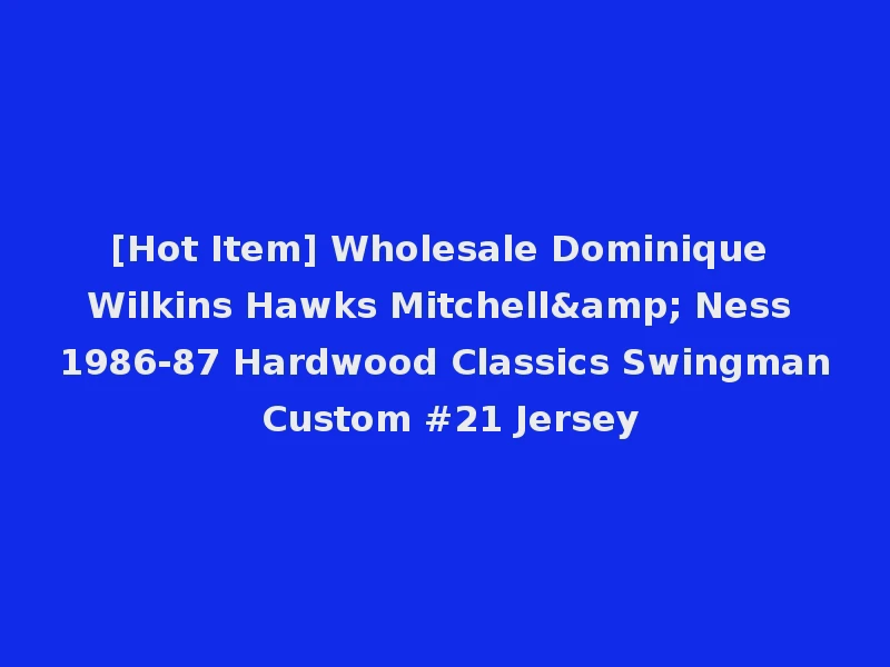 [Hot Item] Wholesale Dominique Wilkins Hawks Mitchell& Ness 1986-87 Hardwood Classics Swingman Custom #21 Jersey