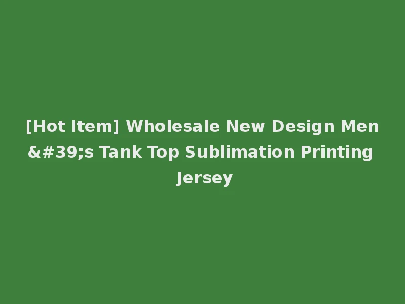 [Hot Item] Wholesale New Design Men's Tank Top Sublimation Printing Jersey