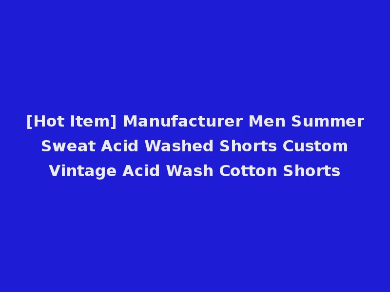 [Hot Item] Manufacturer Men Summer Sweat Acid Washed Shorts Custom Vintage Acid Wash Cotton Shorts