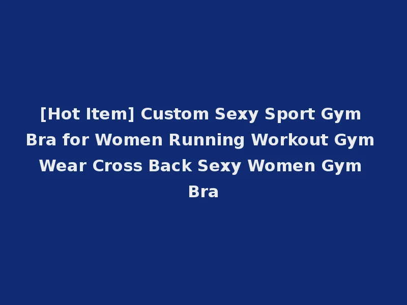 [Hot Item] Custom Sexy Sport Gym Bra for Women Running Workout Gym Wear Cross Back Sexy Women Gym Bra