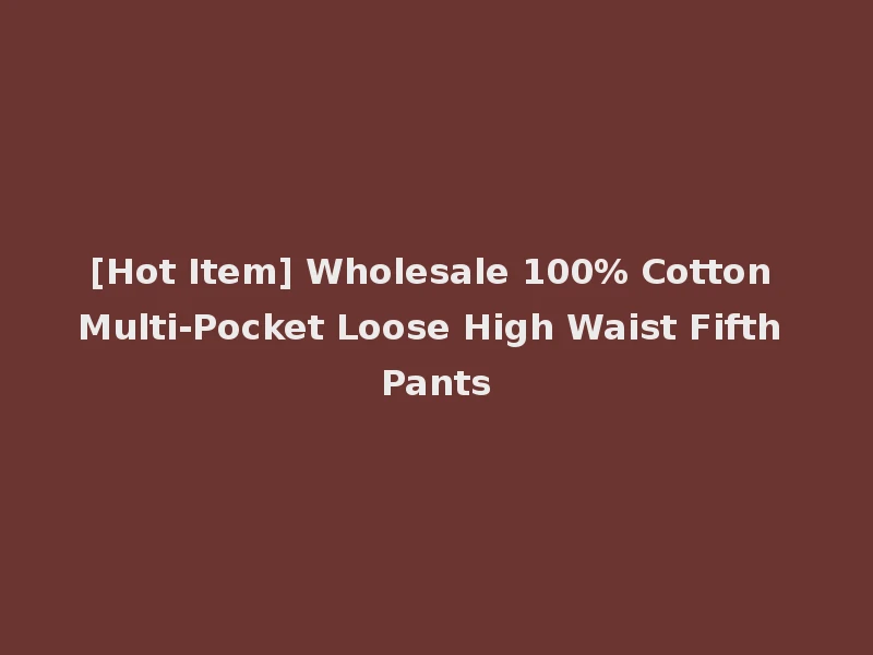 [Hot Item] Wholesale 100% Cotton Multi-Pocket Loose High Waist Fifth Pants