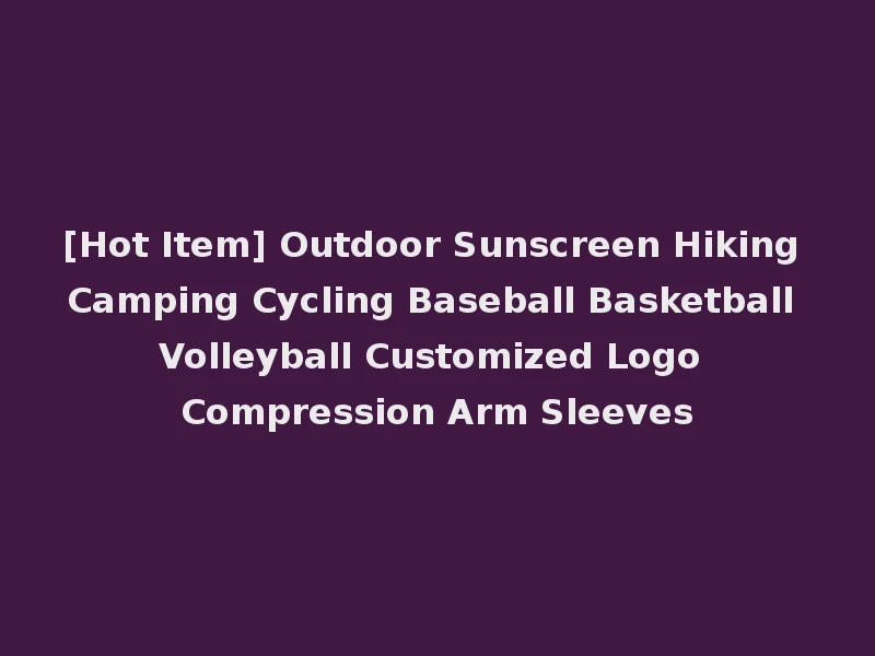 [Hot Item] Outdoor Sunscreen Hiking Camping Cycling Baseball Basketball Volleyball Customized Logo Compression Arm Sleeves