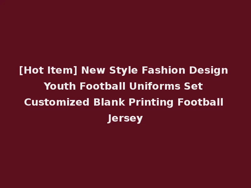 [Hot Item] New Style Fashion Design Youth Football Uniforms Set Customized Blank Printing Football Jersey