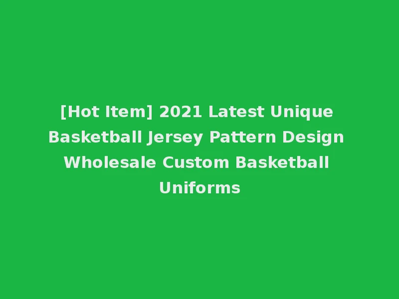 [Hot Item] 2021 Latest Unique Basketball Jersey Pattern Design Wholesale Custom Basketball Uniforms