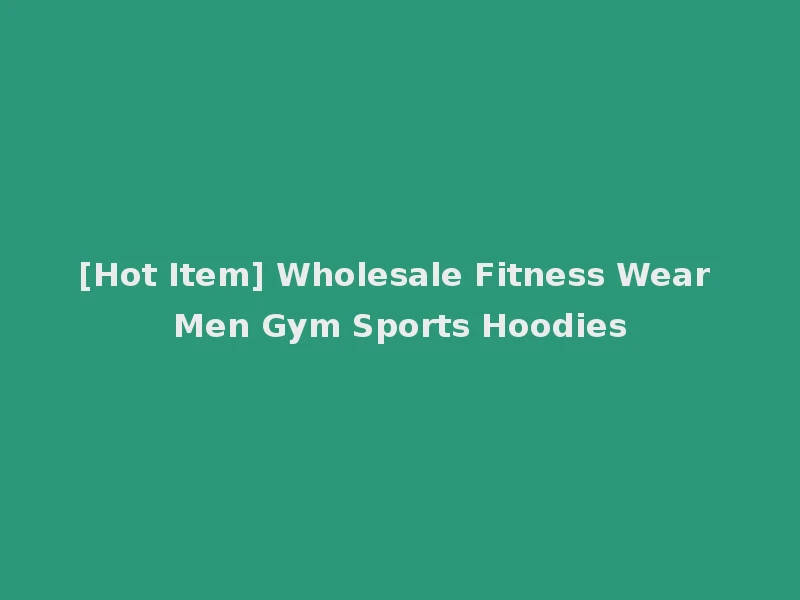 [Hot Item] Wholesale Fitness Wear Men Gym Sports Hoodies