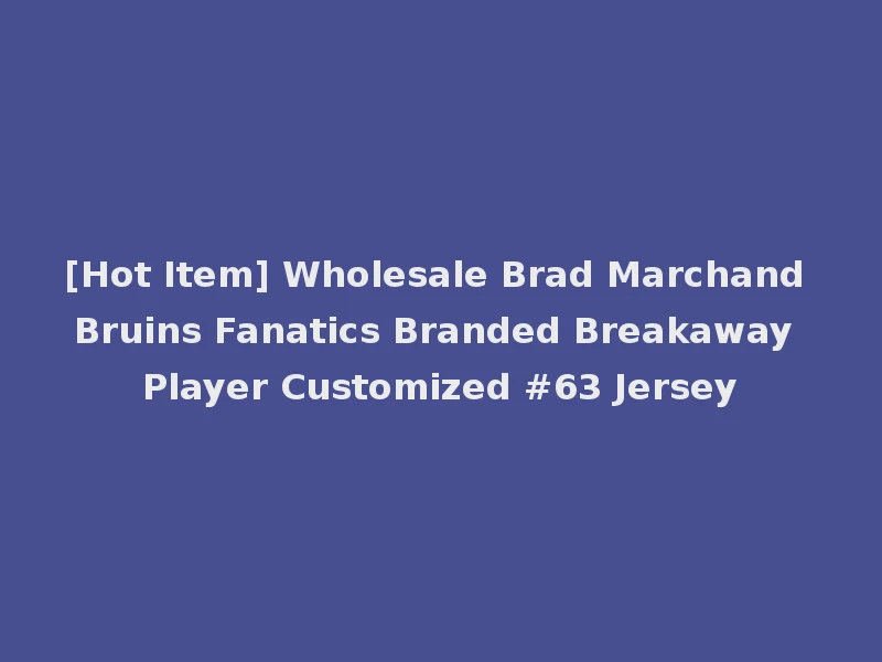 [Hot Item] Wholesale Brad Marchand Bruins Fanatics Branded Breakaway Player Customized #63 Jersey