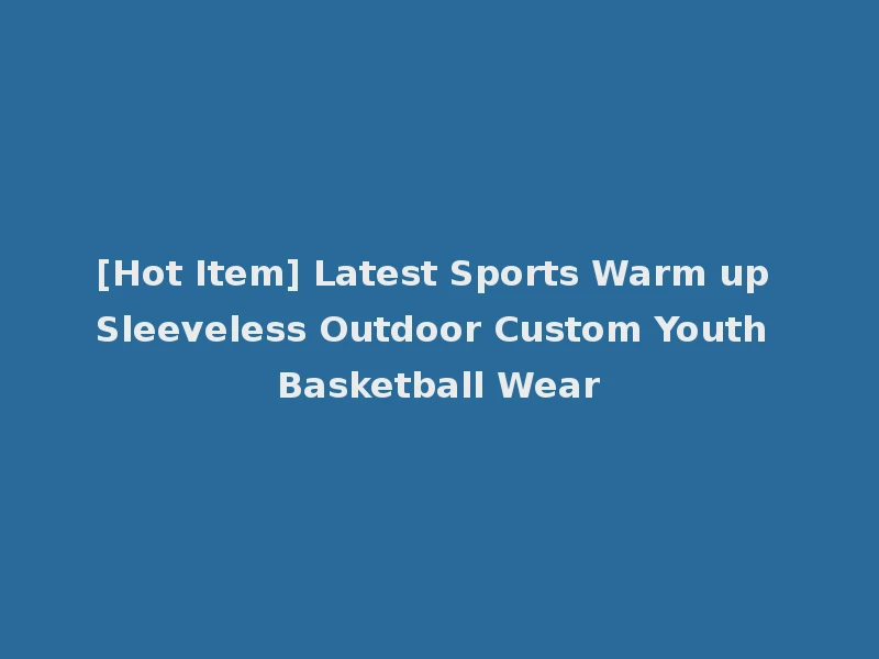 [Hot Item] Latest Sports Warm up Sleeveless Outdoor Custom Youth Basketball Wear