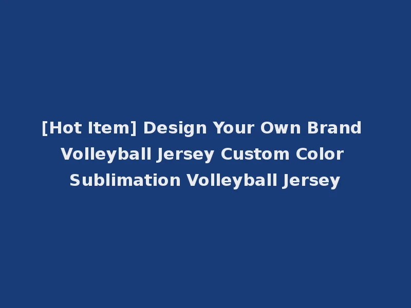 [Hot Item] Design Your Own Brand Volleyball Jersey Custom Color Sublimation Volleyball Jersey